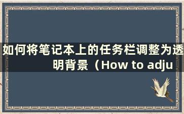 如何将笔记本上的任务栏调整为透明背景（How to adjustment the taskbar to a transparent icon on a Notebook）